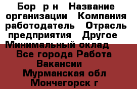 Бор. р-н › Название организации ­ Компания-работодатель › Отрасль предприятия ­ Другое › Минимальный оклад ­ 1 - Все города Работа » Вакансии   . Мурманская обл.,Мончегорск г.